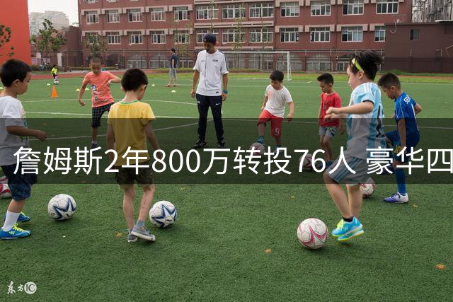 詹姆斯2年800万转投76人 豪华四巨头剑指总冠军