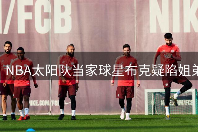 NBA太阳队当家球星布克疑陷姐弟恋 与C罗旧爱伊莲娜纽约密会